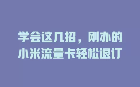 学会这几招，刚办的小米流量卡轻松退订