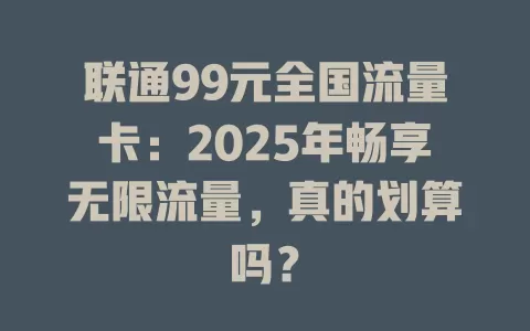 联通99元全国流量卡：2025年畅享无限流量，真的划算吗？