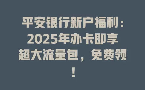 平安银行新户福利：2025年办卡即享超大流量包，免费领！