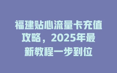 福建贴心流量卡充值攻略，2025年最新教程一步到位