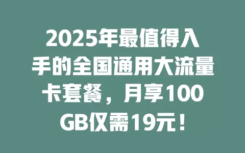 2025年最值得入手的全国通用大流量卡套餐，月享100GB仅需19元！