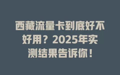西藏流量卡到底好不好用？2025年实测结果告诉你！