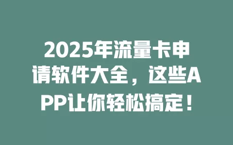 2025年流量卡申请软件大全，这些APP让你轻松搞定！