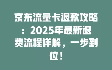 京东流量卡退款攻略：2025年最新退费流程详解，一步到位！