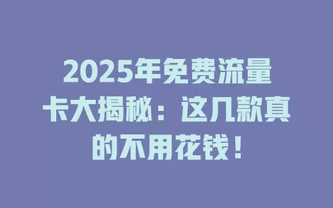 2025年免费流量卡大揭秘：这几款真的不用花钱！