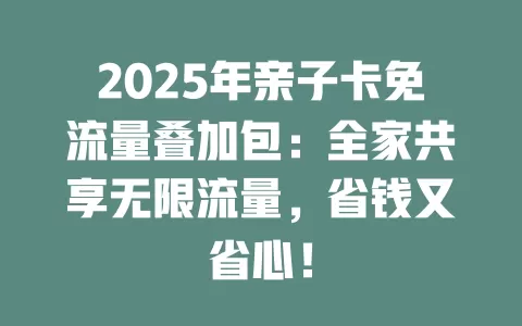 2025年亲子卡免流量叠加包：全家共享无限流量，省钱又省心！