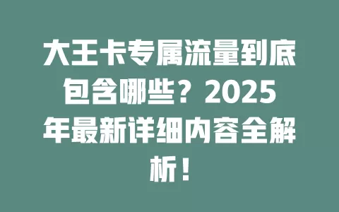 大王卡专属流量到底包含哪些？2025年最新详细内容全解析！