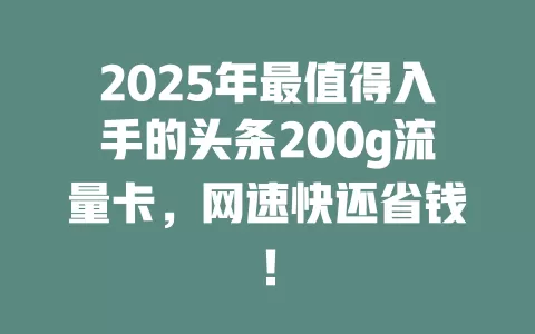 2025年最值得入手的头条200g流量卡，网速快还省钱！