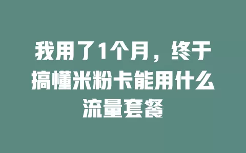 我用了1个月，终于搞懂米粉卡能用什么流量套餐