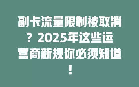 副卡流量限制被取消？2025年这些运营商新规你必须知道！