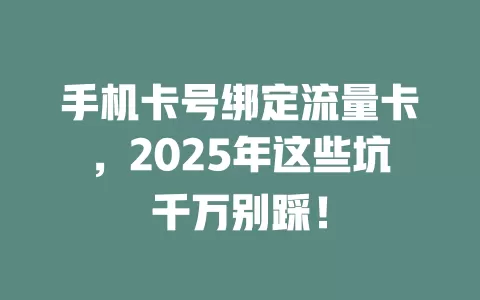 手机卡号绑定流量卡，2025年这些坑千万别踩！