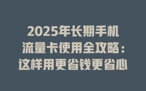 2025年长期手机流量卡使用全攻略：这样用更省钱更省心