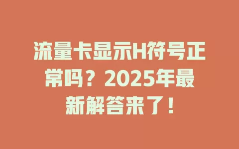 流量卡显示H符号正常吗？2025年最新解答来了！