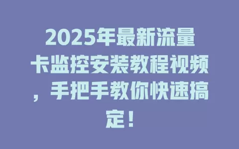 2025年最新流量卡监控安装教程视频，手把手教你快速搞定！