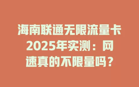 海南联通无限流量卡2025年实测：网速真的不限量吗？