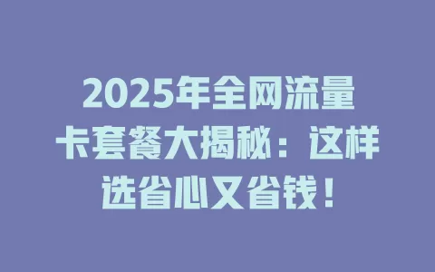 2025年全网流量卡套餐大揭秘：这样选省心又省钱！