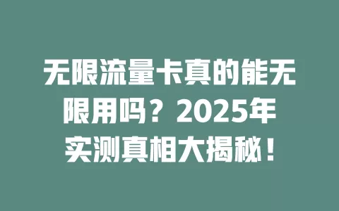 无限流量卡真的能无限用吗？2025年实测真相大揭秘！