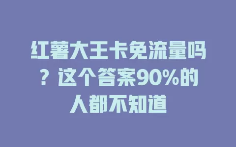 红薯大王卡免流量吗？这个答案90%的人都不知道