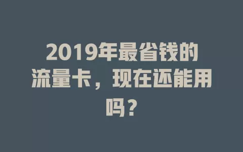 2019年最省钱的流量卡，现在还能用吗？