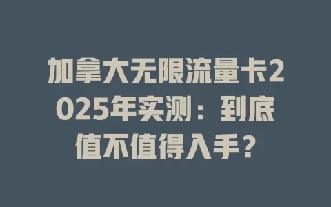 加拿大无限流量卡2025年实测：到底值不值得入手？