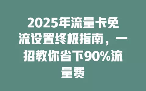 2025年流量卡免流设置终极指南，一招教你省下90%流量费