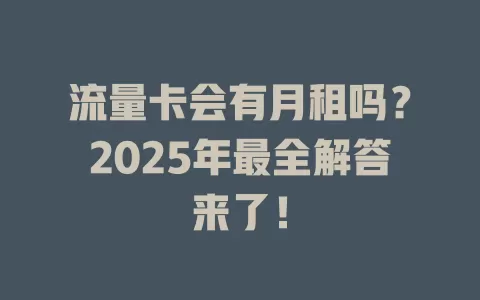 流量卡会有月租吗？2025年最全解答来了！
