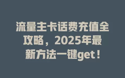 流量主卡话费充值全攻略，2025年最新方法一键get！