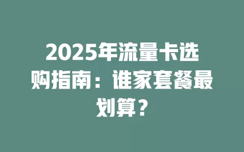 2025年流量卡选购指南：谁家套餐最划算？