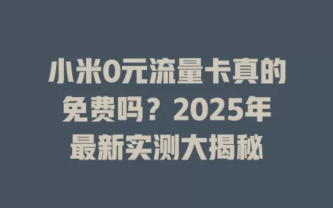 小米0元流量卡真的免费吗？2025年最新实测大揭秘