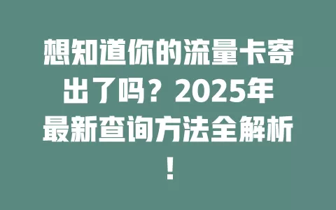 想知道你的流量卡寄出了吗？2025年最新查询方法全解析！