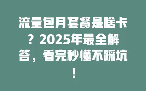 流量包月套餐是啥卡？2025年最全解答，看完秒懂不踩坑！