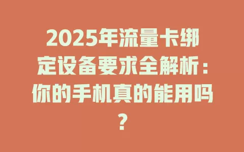2025年流量卡绑定设备要求全解析：你的手机真的能用吗？