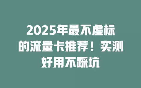 2025年最不虚标的流量卡推荐！实测好用不踩坑