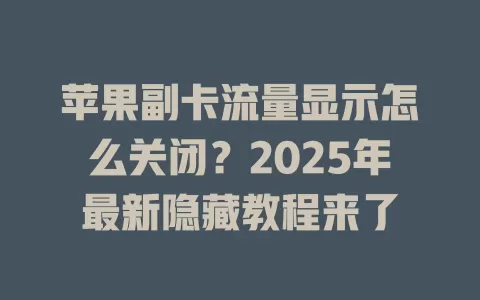 苹果副卡流量显示怎么关闭？2025年最新隐藏教程来了