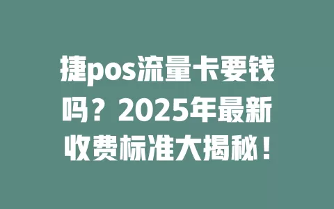 捷pos流量卡要钱吗？2025年最新收费标准大揭秘！