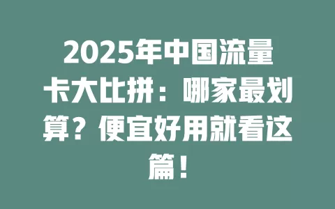 2025年中国流量卡大比拼：哪家最划算？便宜好用就看这篇！