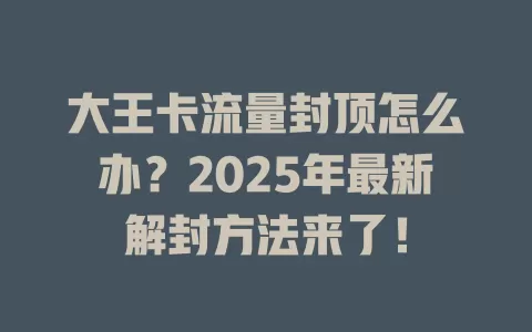 大王卡流量封顶怎么办？2025年最新解封方法来了！