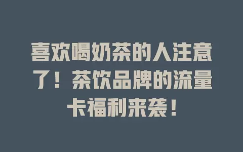 喜欢喝奶茶的人注意了！茶饮品牌的流量卡福利来袭！