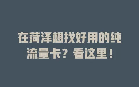 在菏泽想找好用的纯流量卡？看这里！