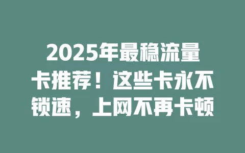 2025年最稳流量卡推荐！这些卡永不锁速，上网不再卡顿
