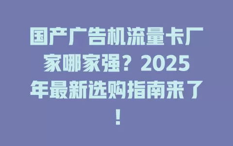 国产广告机流量卡厂家哪家强？2025年最新选购指南来了！