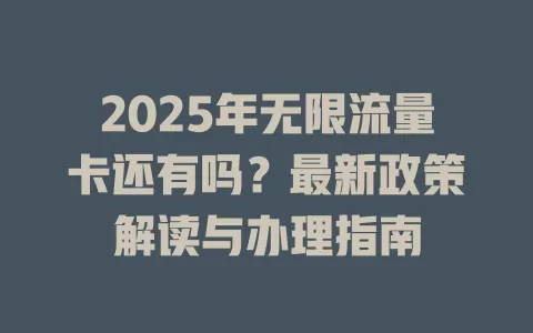 2025年无限流量卡还有吗？最新政策解读与办理指南