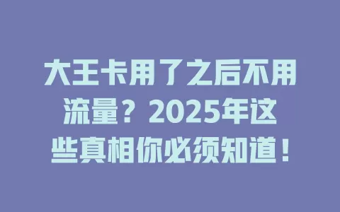 大王卡用了之后不用流量？2025年这些真相你必须知道！
