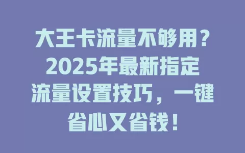 大王卡流量不够用？2025年最新指定流量设置技巧，一键省心又省钱！
