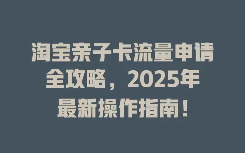淘宝亲子卡流量申请全攻略，2025年最新操作指南！