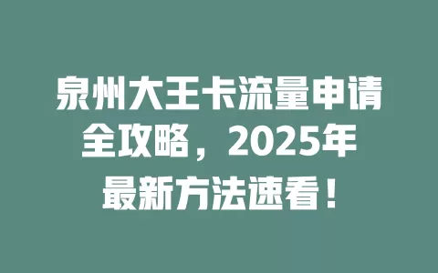 泉州大王卡流量申请全攻略，2025年最新方法速看！