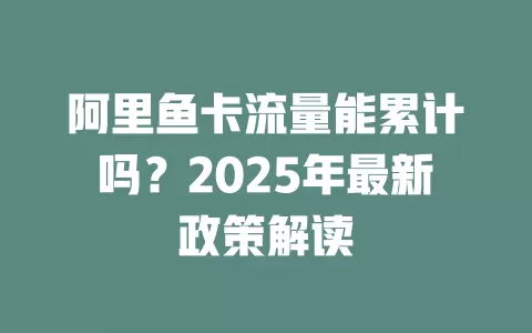 阿里鱼卡流量能累计吗？2025年最新政策解读