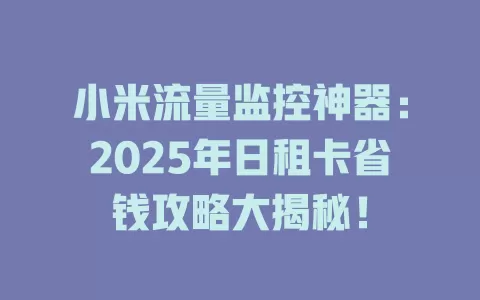 小米流量监控神器：2025年日租卡省钱攻略大揭秘！