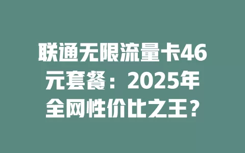 联通无限流量卡46元套餐：2025年全网性价比之王？