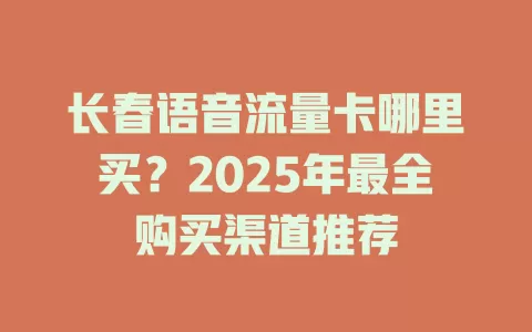 长春语音流量卡哪里买？2025年最全购买渠道推荐